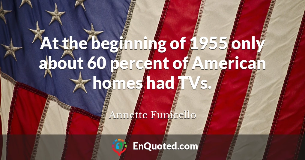 At the beginning of 1955 only about 60 percent of American homes had TVs.