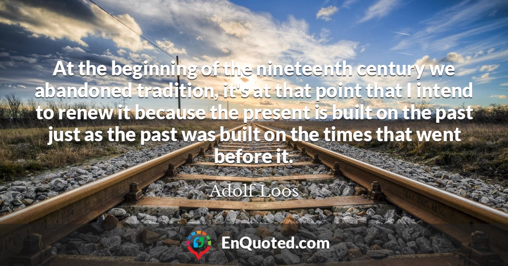 At the beginning of the nineteenth century we abandoned tradition, it's at that point that I intend to renew it because the present is built on the past just as the past was built on the times that went before it.