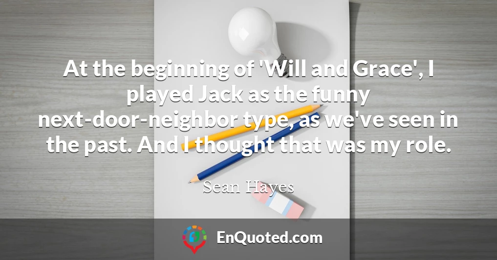 At the beginning of 'Will and Grace', I played Jack as the funny next-door-neighbor type, as we've seen in the past. And I thought that was my role.