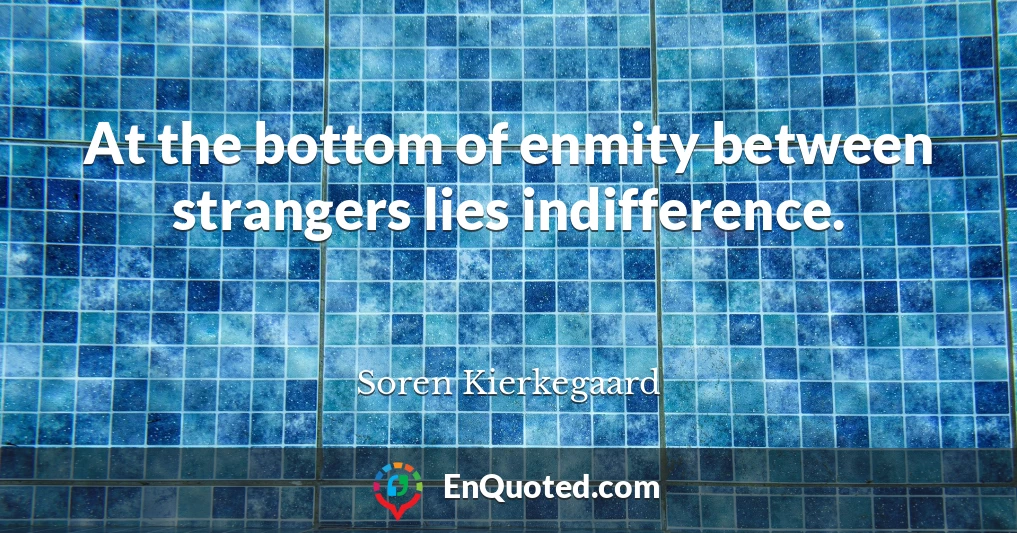 At the bottom of enmity between strangers lies indifference.