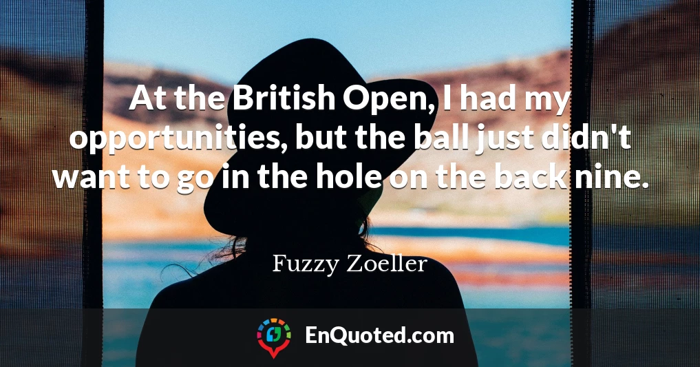 At the British Open, I had my opportunities, but the ball just didn't want to go in the hole on the back nine.