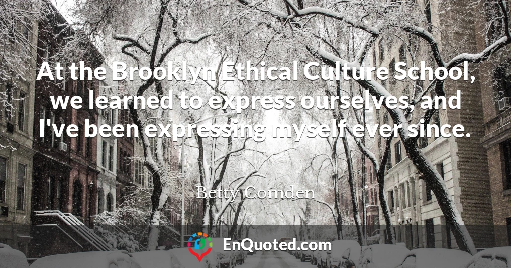 At the Brooklyn Ethical Culture School, we learned to express ourselves, and I've been expressing myself ever since.