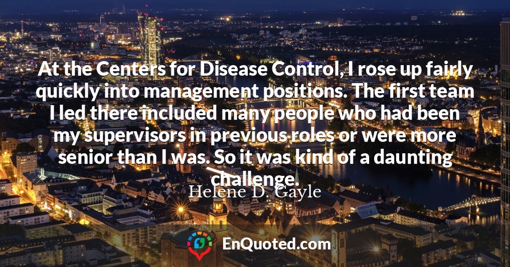 At the Centers for Disease Control, I rose up fairly quickly into management positions. The first team I led there included many people who had been my supervisors in previous roles or were more senior than I was. So it was kind of a daunting challenge.