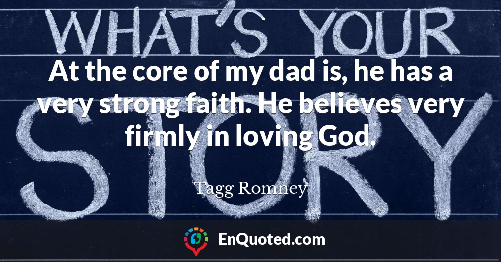 At the core of my dad is, he has a very strong faith. He believes very firmly in loving God.