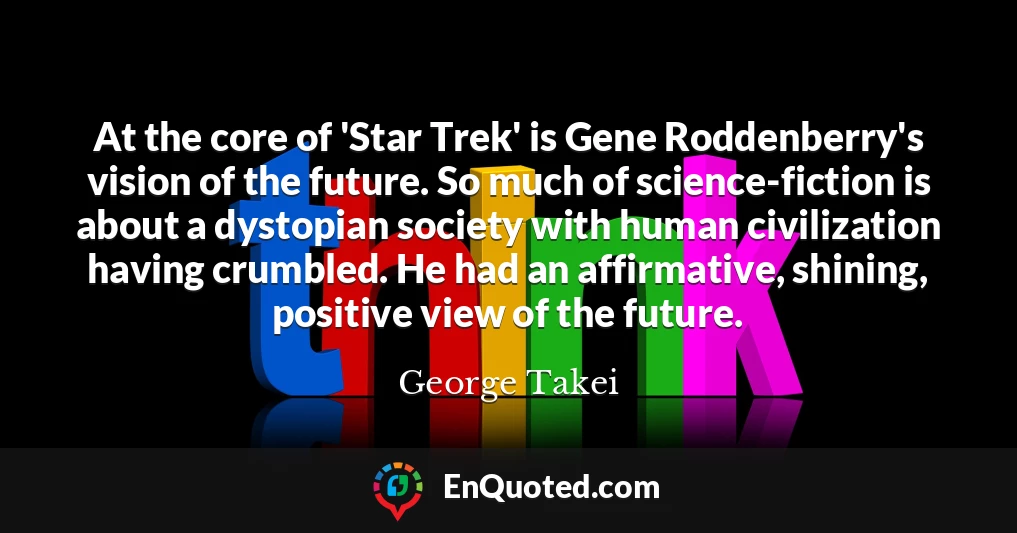 At the core of 'Star Trek' is Gene Roddenberry's vision of the future. So much of science-fiction is about a dystopian society with human civilization having crumbled. He had an affirmative, shining, positive view of the future.