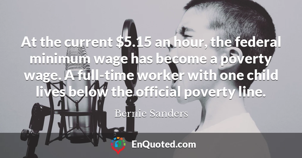 At the current $5.15 an hour, the federal minimum wage has become a poverty wage. A full-time worker with one child lives below the official poverty line.