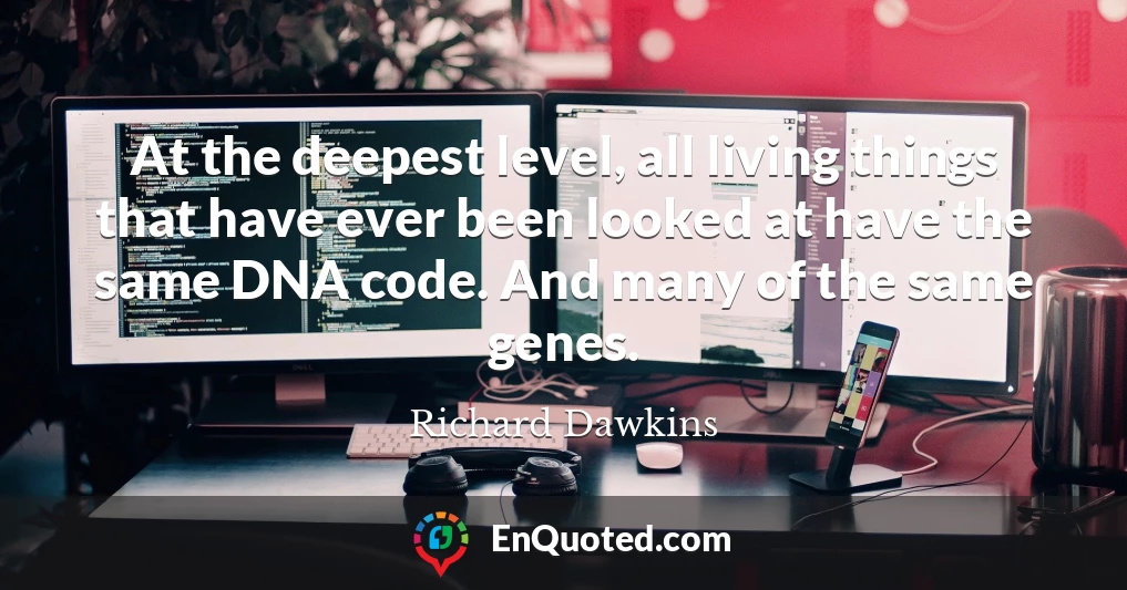 At the deepest level, all living things that have ever been looked at have the same DNA code. And many of the same genes.