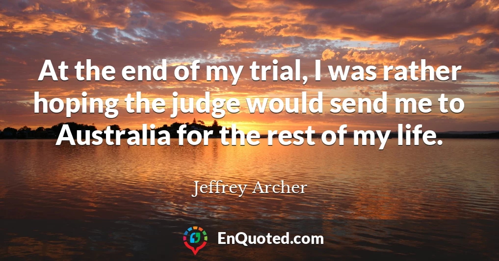 At the end of my trial, I was rather hoping the judge would send me to Australia for the rest of my life.