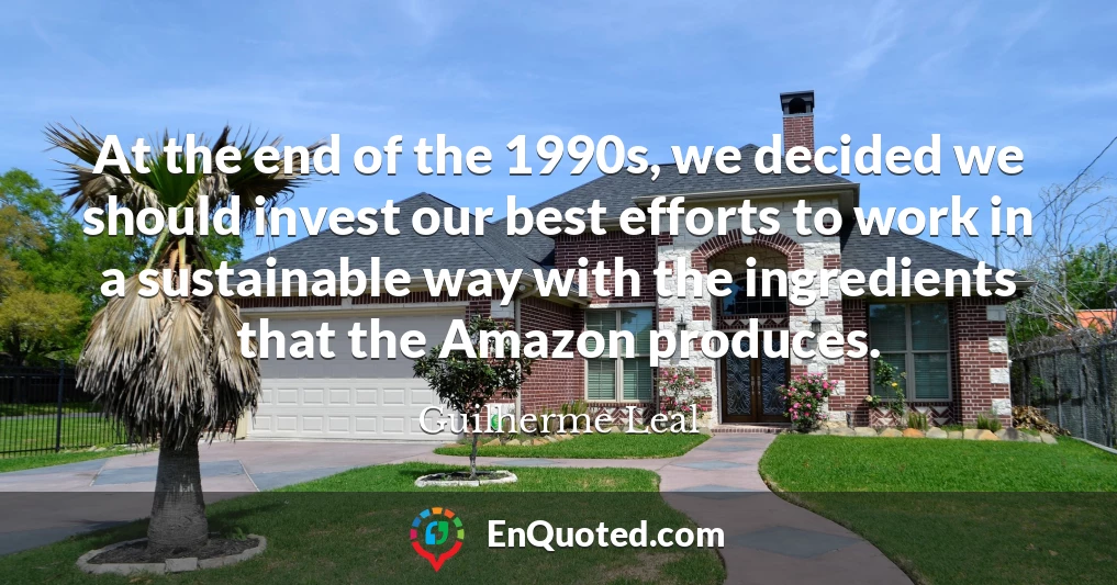 At the end of the 1990s, we decided we should invest our best efforts to work in a sustainable way with the ingredients that the Amazon produces.