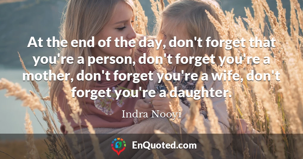 At the end of the day, don't forget that you're a person, don't forget you're a mother, don't forget you're a wife, don't forget you're a daughter.