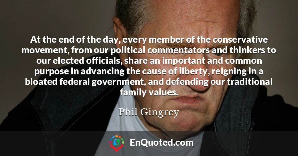 At the end of the day, every member of the conservative movement, from our political commentators and thinkers to our elected officials, share an important and common purpose in advancing the cause of liberty, reigning in a bloated federal government, and defending our traditional family values.