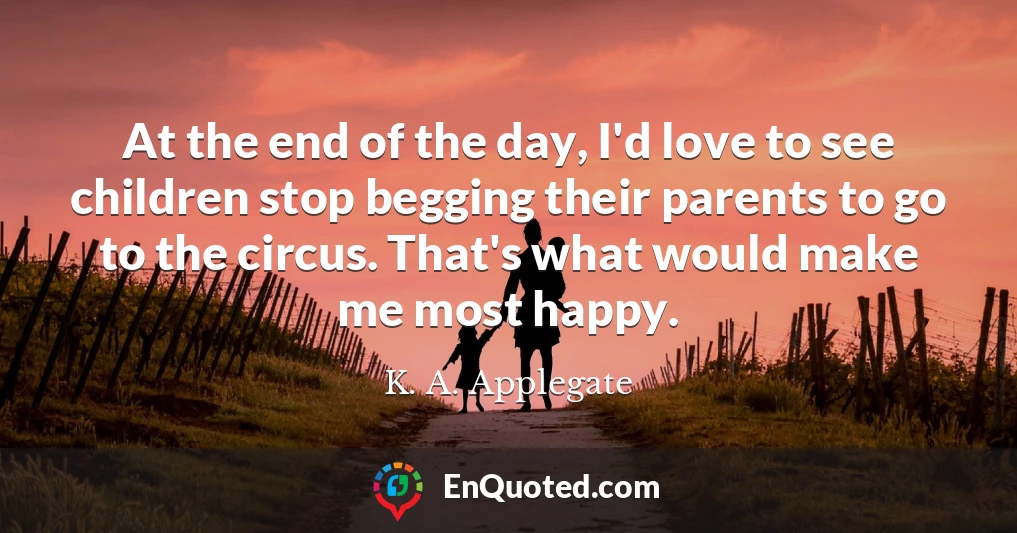 At the end of the day, I'd love to see children stop begging their parents to go to the circus. That's what would make me most happy.