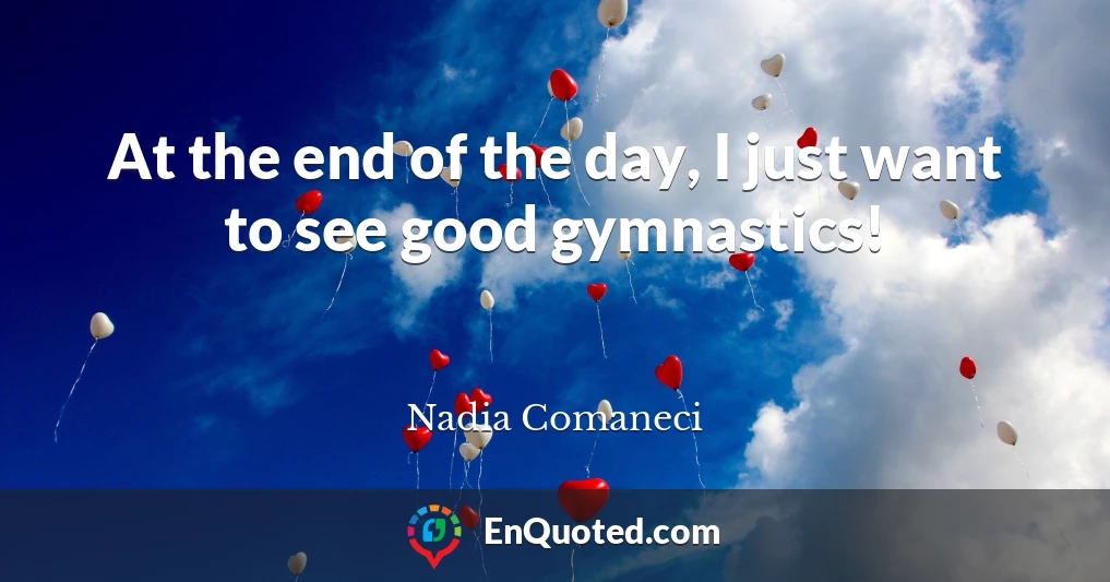 At the end of the day, I just want to see good gymnastics!