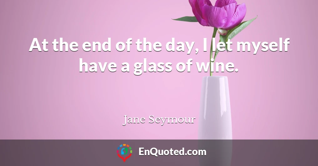 At the end of the day, I let myself have a glass of wine.