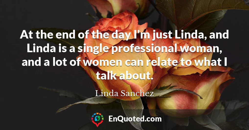 At the end of the day I'm just Linda, and Linda is a single professional woman, and a lot of women can relate to what I talk about.