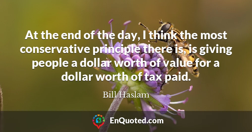 At the end of the day, I think the most conservative principle there is, is giving people a dollar worth of value for a dollar worth of tax paid.