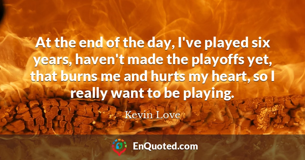 At the end of the day, I've played six years, haven't made the playoffs yet, that burns me and hurts my heart, so I really want to be playing.