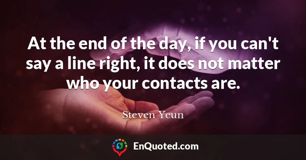 At the end of the day, if you can't say a line right, it does not matter who your contacts are.
