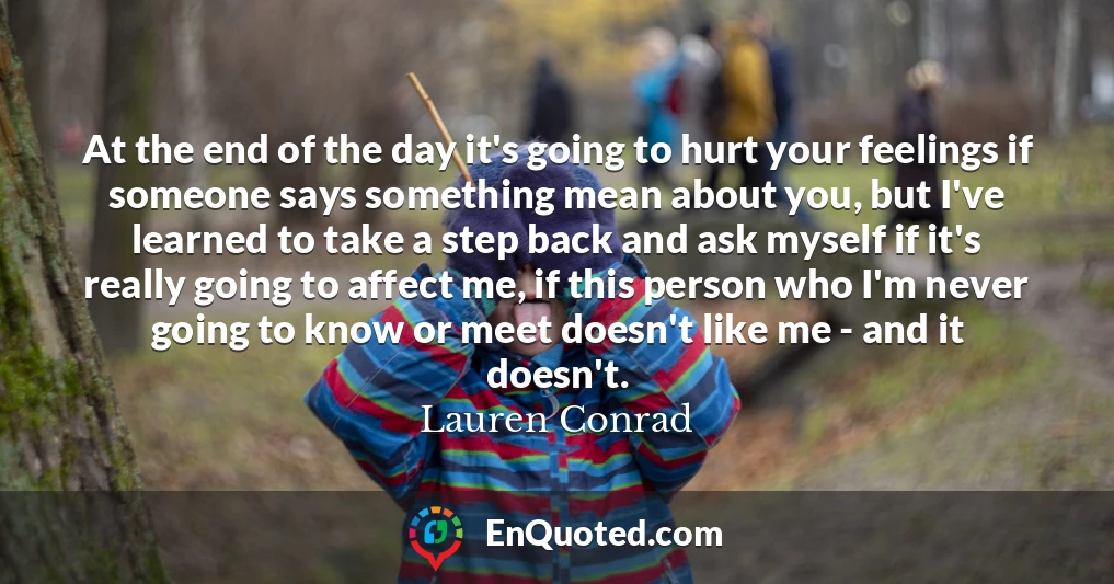 At the end of the day it's going to hurt your feelings if someone says something mean about you, but I've learned to take a step back and ask myself if it's really going to affect me, if this person who I'm never going to know or meet doesn't like me - and it doesn't.