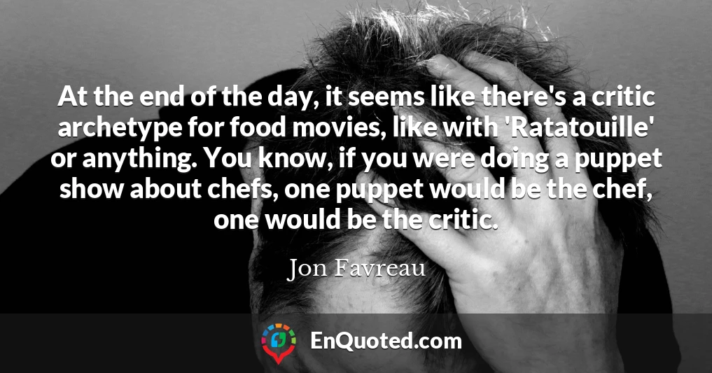 At the end of the day, it seems like there's a critic archetype for food movies, like with 'Ratatouille' or anything. You know, if you were doing a puppet show about chefs, one puppet would be the chef, one would be the critic.
