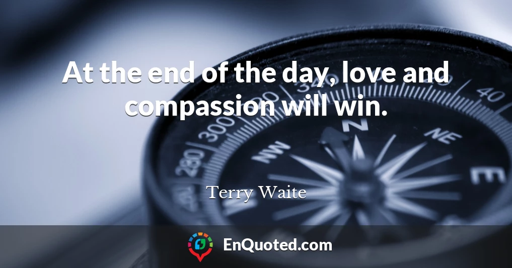 At the end of the day, love and compassion will win.