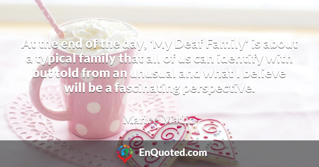 At the end of the day, 'My Deaf Family' is about a typical family that all of us can identify with but told from an unusual and what I believe will be a fascinating perspective.