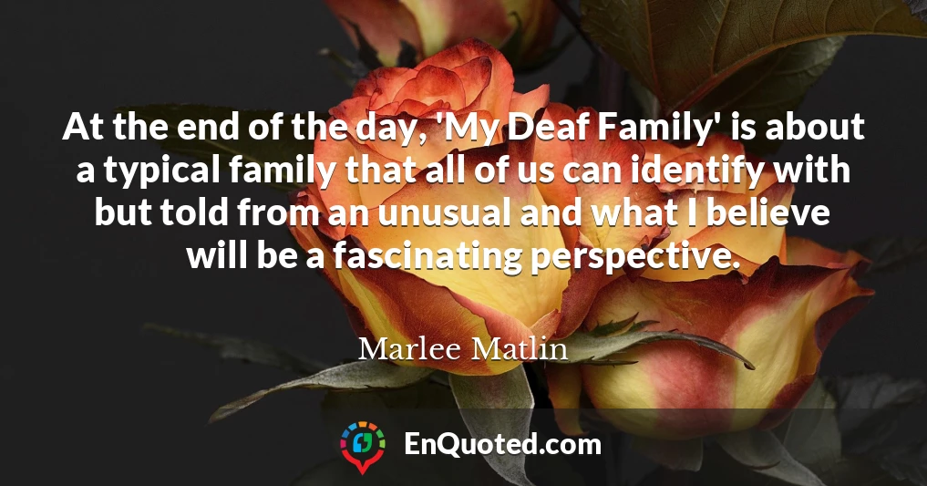 At the end of the day, 'My Deaf Family' is about a typical family that all of us can identify with but told from an unusual and what I believe will be a fascinating perspective.