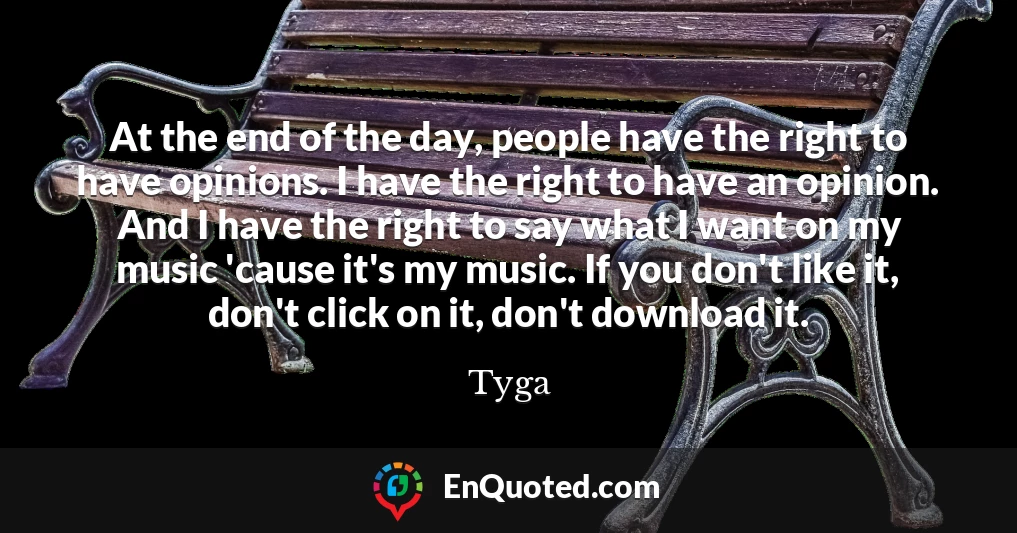 At the end of the day, people have the right to have opinions. I have the right to have an opinion. And I have the right to say what I want on my music 'cause it's my music. If you don't like it, don't click on it, don't download it.