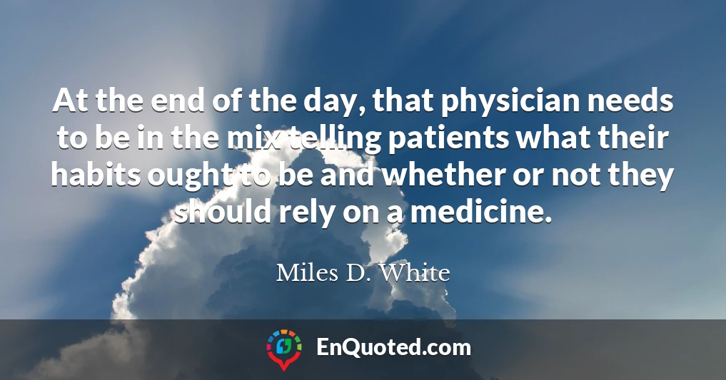 At the end of the day, that physician needs to be in the mix telling patients what their habits ought to be and whether or not they should rely on a medicine.