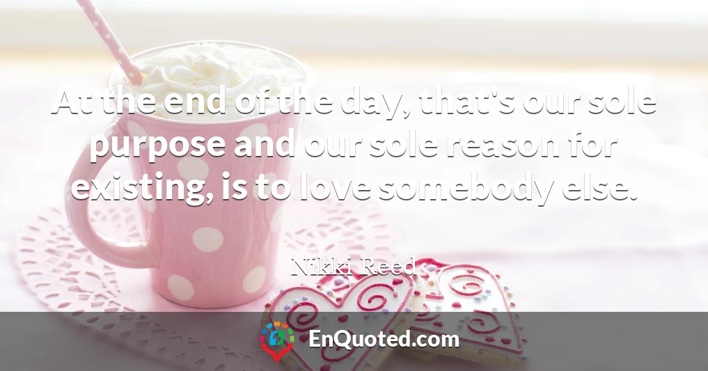 At the end of the day, that's our sole purpose and our sole reason for existing, is to love somebody else.