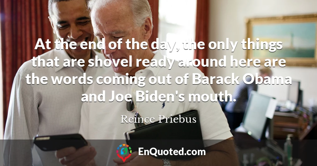 At the end of the day, the only things that are shovel ready around here are the words coming out of Barack Obama and Joe Biden's mouth.