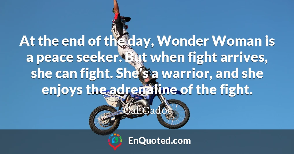 At the end of the day, Wonder Woman is a peace seeker. But when fight arrives, she can fight. She's a warrior, and she enjoys the adrenaline of the fight.