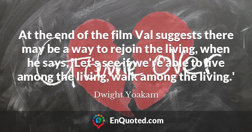 At the end of the film Val suggests there may be a way to rejoin the living, when he says, 'Let's see if we're able to live among the living, walk among the living.'
