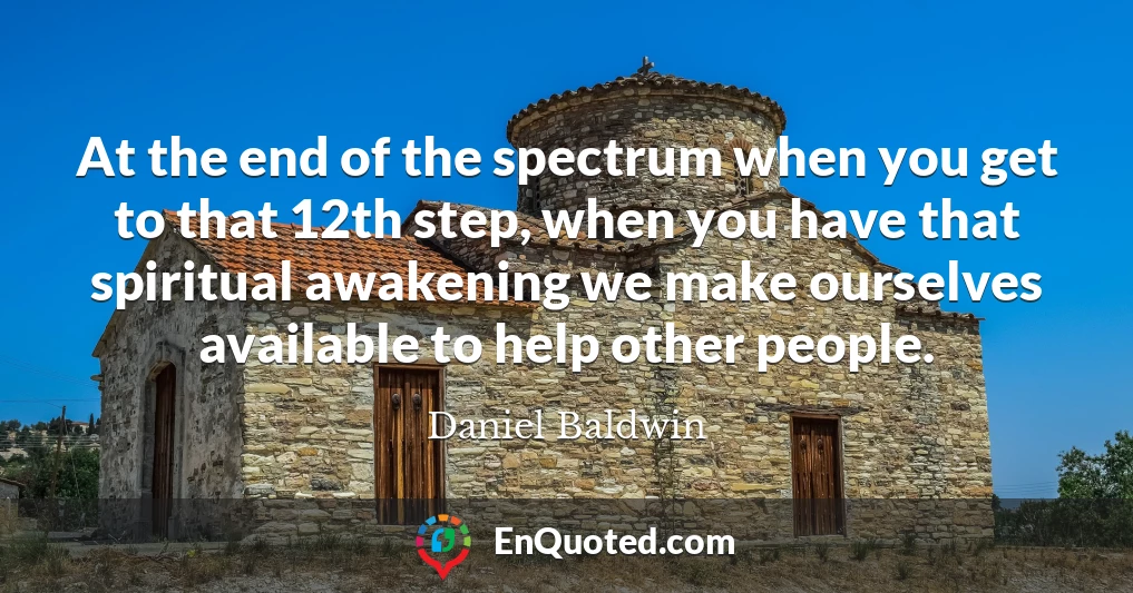 At the end of the spectrum when you get to that 12th step, when you have that spiritual awakening we make ourselves available to help other people.