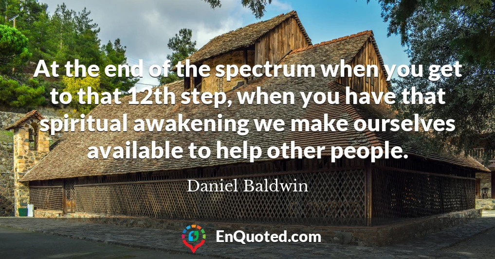 At the end of the spectrum when you get to that 12th step, when you have that spiritual awakening we make ourselves available to help other people.