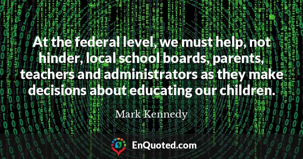 At the federal level, we must help, not hinder, local school boards, parents, teachers and administrators as they make decisions about educating our children.
