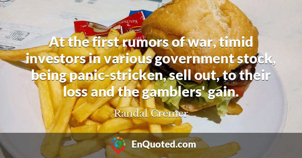 At the first rumors of war, timid investors in various government stock, being panic-stricken, sell out, to their loss and the gamblers' gain.