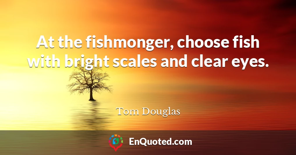 At the fishmonger, choose fish with bright scales and clear eyes.
