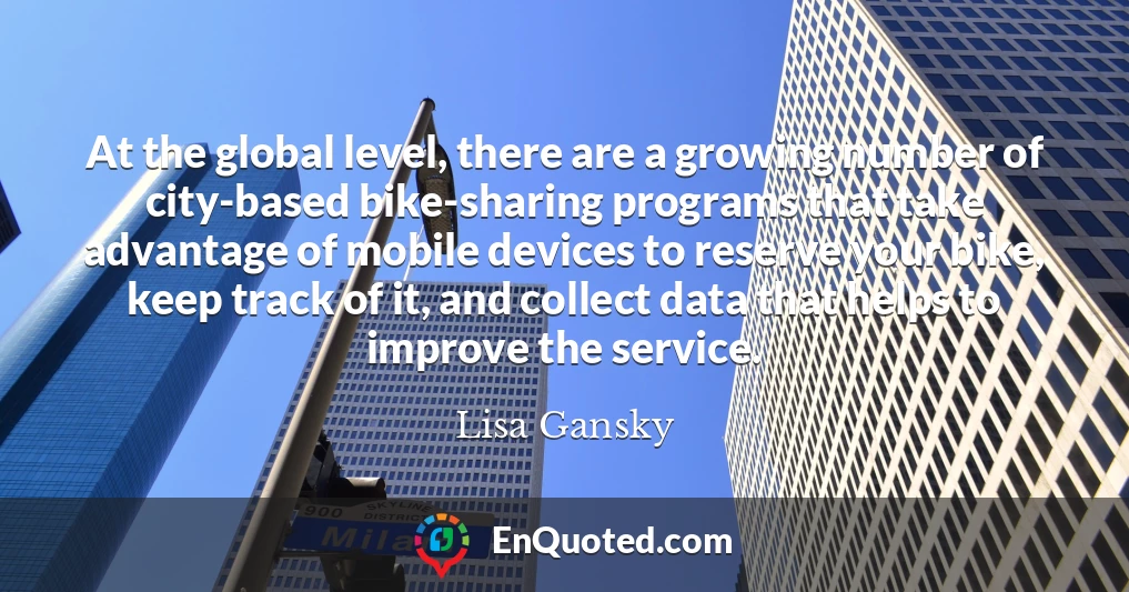 At the global level, there are a growing number of city-based bike-sharing programs that take advantage of mobile devices to reserve your bike, keep track of it, and collect data that helps to improve the service.