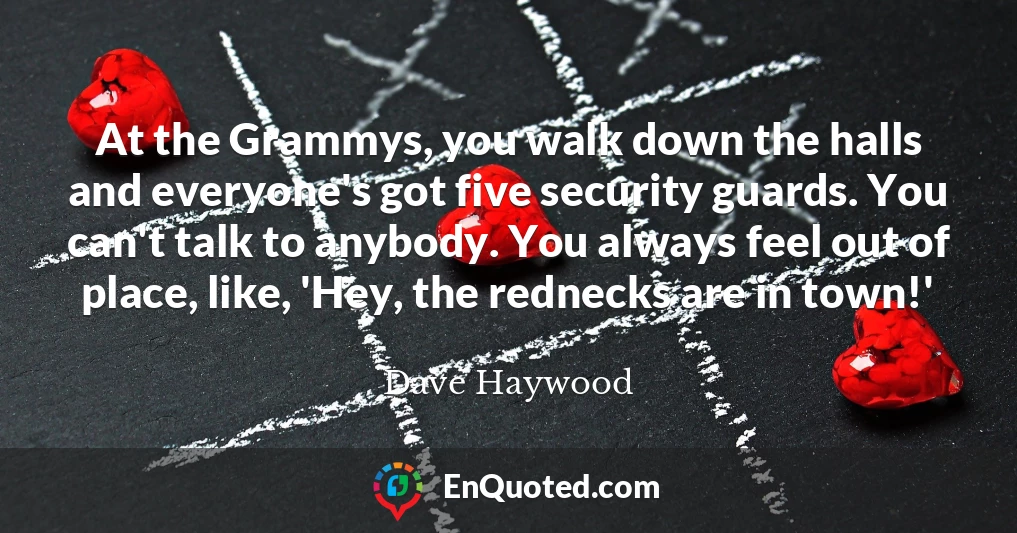 At the Grammys, you walk down the halls and everyone's got five security guards. You can't talk to anybody. You always feel out of place, like, 'Hey, the rednecks are in town!'