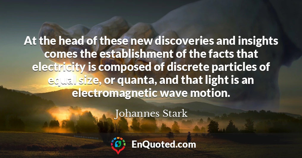 At the head of these new discoveries and insights comes the establishment of the facts that electricity is composed of discrete particles of equal size, or quanta, and that light is an electromagnetic wave motion.