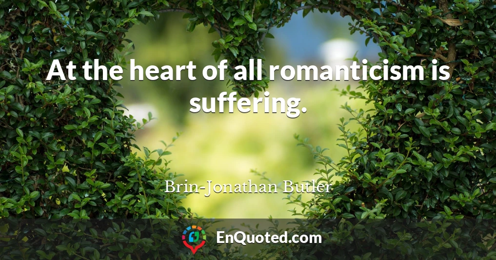 At the heart of all romanticism is suffering.