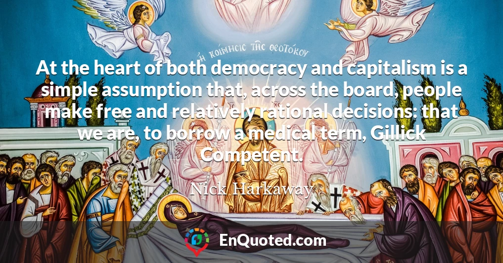 At the heart of both democracy and capitalism is a simple assumption that, across the board, people make free and relatively rational decisions: that we are, to borrow a medical term, Gillick Competent.