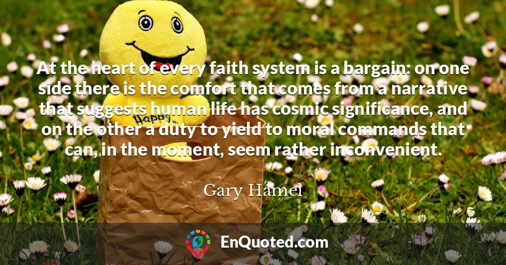 At the heart of every faith system is a bargain: on one side there is the comfort that comes from a narrative that suggests human life has cosmic significance, and on the other a duty to yield to moral commands that can, in the moment, seem rather inconvenient.