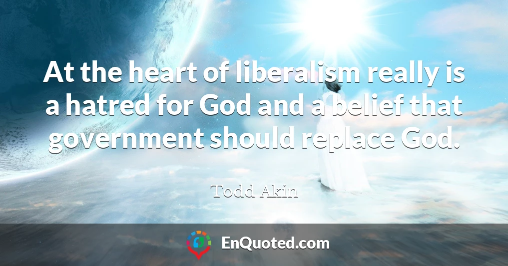 At the heart of liberalism really is a hatred for God and a belief that government should replace God.