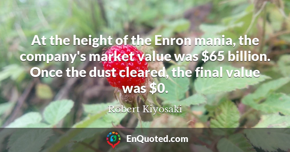 At the height of the Enron mania, the company's market value was $65 billion. Once the dust cleared, the final value was $0.