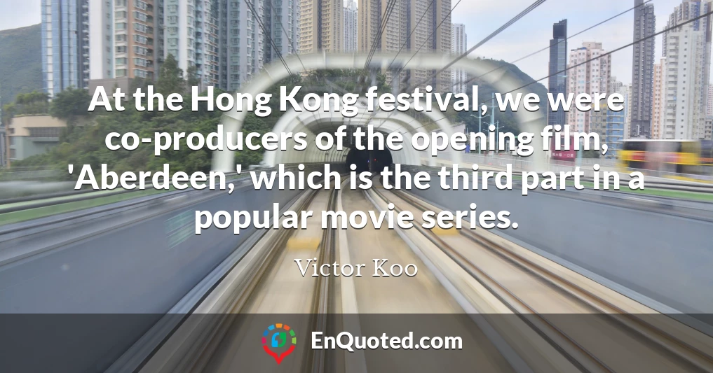 At the Hong Kong festival, we were co-producers of the opening film, 'Aberdeen,' which is the third part in a popular movie series.