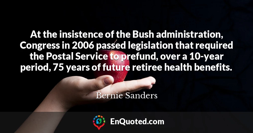 At the insistence of the Bush administration, Congress in 2006 passed legislation that required the Postal Service to prefund, over a 10-year period, 75 years of future retiree health benefits.