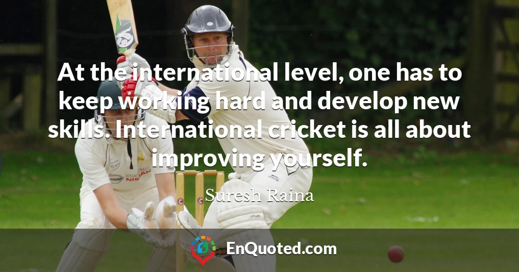 At the international level, one has to keep working hard and develop new skills. International cricket is all about improving yourself.