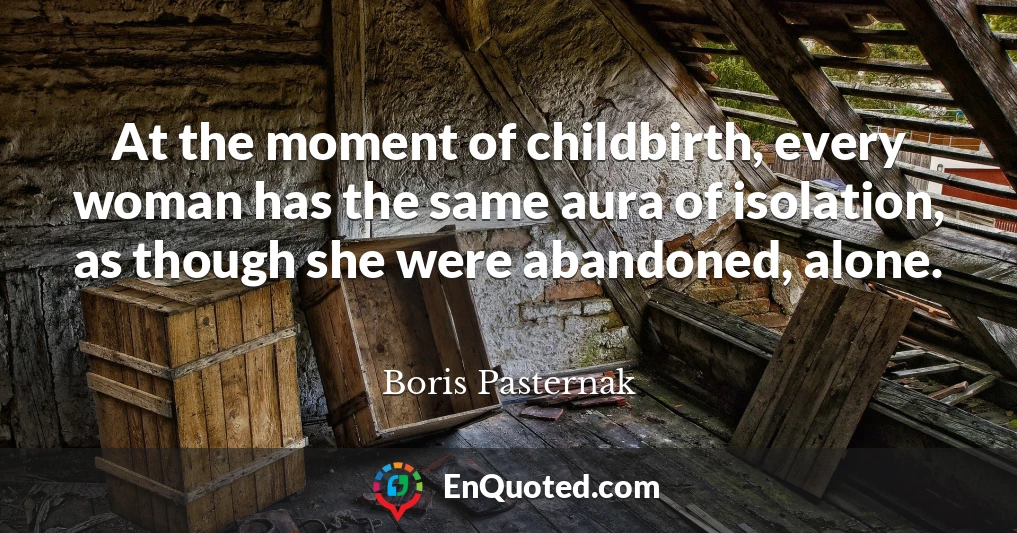 At the moment of childbirth, every woman has the same aura of isolation, as though she were abandoned, alone.